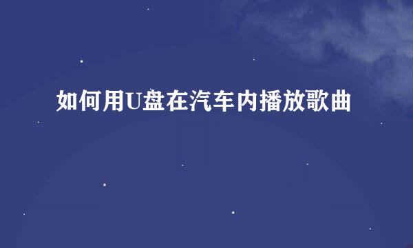 如何用U盘在汽车内播放歌曲