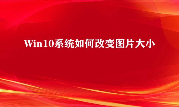 Win10系统如何改变图片大小