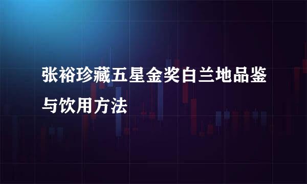 张裕珍藏五星金奖白兰地品鉴与饮用方法