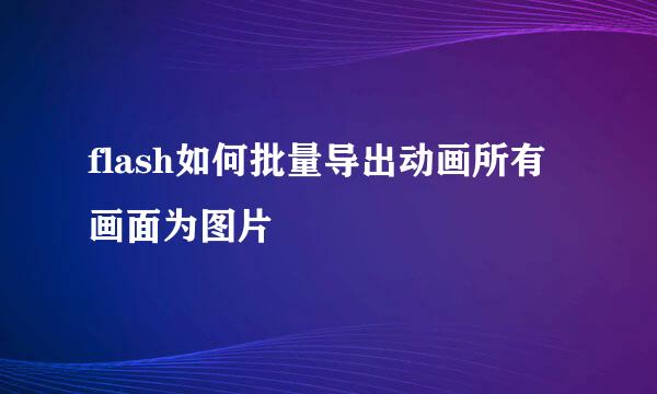 flash如何批量导出动画所有画面为图片