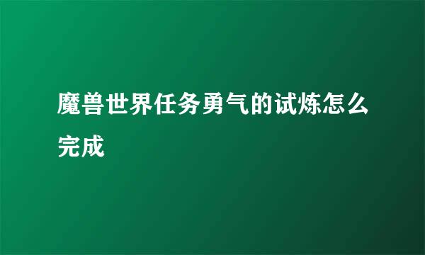 魔兽世界任务勇气的试炼怎么完成