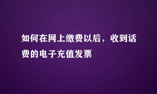 如何在网上缴费以后，收到话费的电子充值发票
