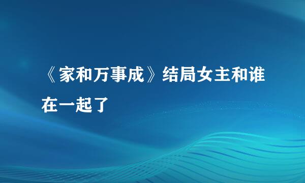 《家和万事成》结局女主和谁在一起了