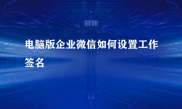 电脑版企业微信如何设置工作签名