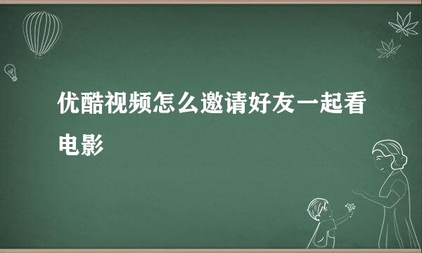 优酷视频怎么邀请好友一起看电影
