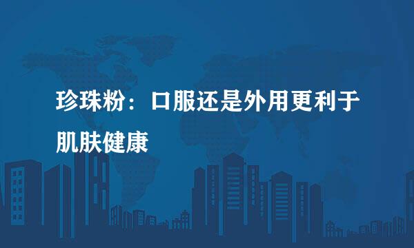 珍珠粉：口服还是外用更利于肌肤健康