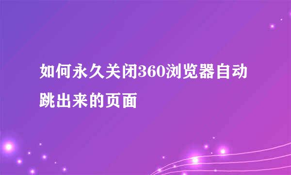 如何永久关闭360浏览器自动跳出来的页面