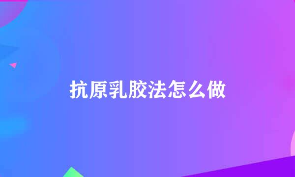 抗原乳胶法怎么做