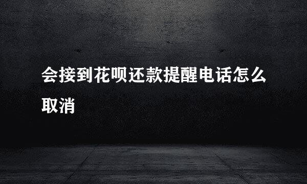 会接到花呗还款提醒电话怎么取消