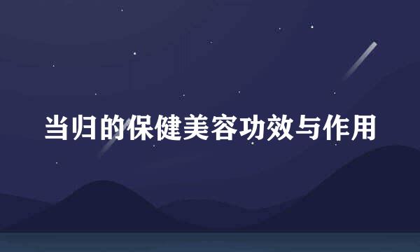 当归的保健美容功效与作用