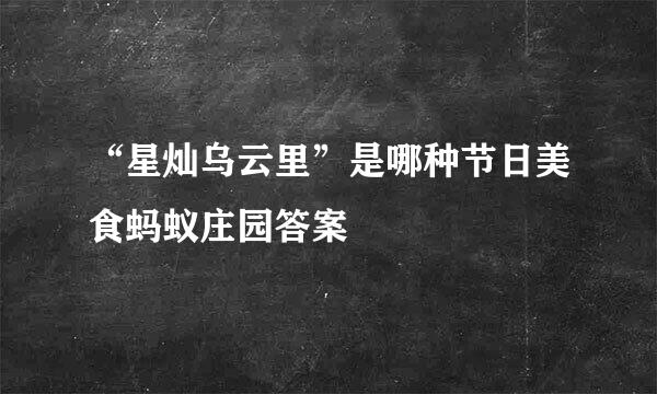 “星灿乌云里”是哪种节日美食蚂蚁庄园答案