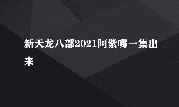 新天龙八部2021阿紫哪一集出来