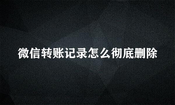 微信转账记录怎么彻底删除