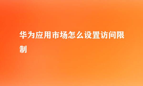 华为应用市场怎么设置访问限制