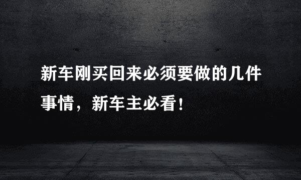 新车刚买回来必须要做的几件事情，新车主必看！