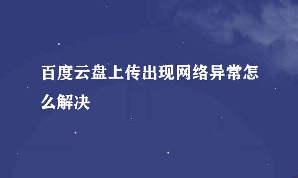 百度云盘上传出现网络异常怎么解决