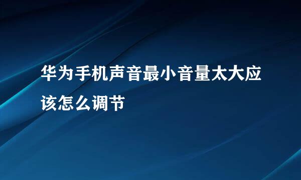 华为手机声音最小音量太大应该怎么调节