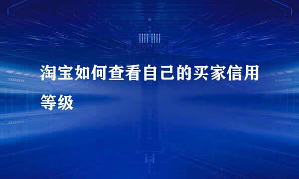 淘宝如何查看自己的买家信用等级