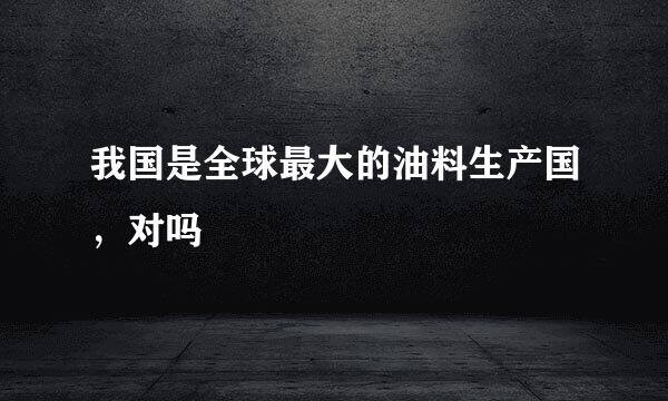 我国是全球最大的油料生产国，对吗