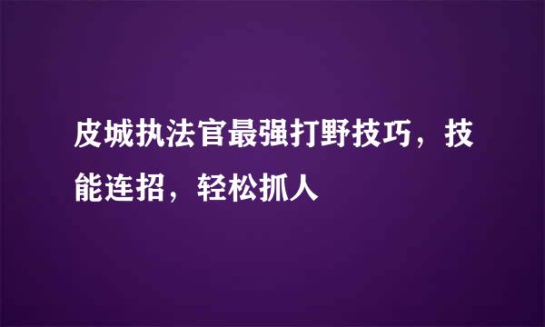 皮城执法官最强打野技巧，技能连招，轻松抓人