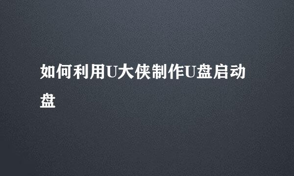 如何利用U大侠制作U盘启动盘