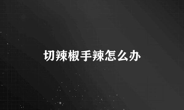 切辣椒手辣怎么办