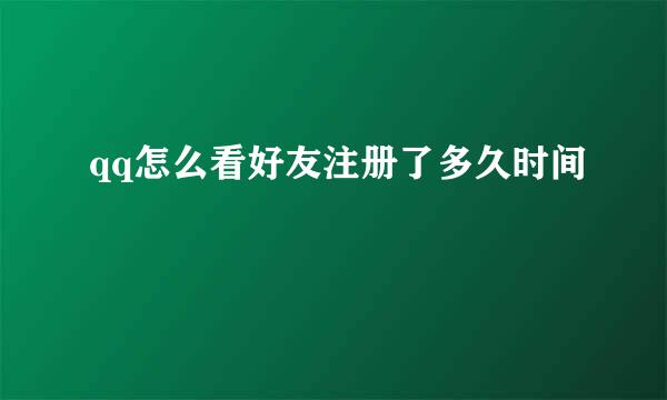 qq怎么看好友注册了多久时间