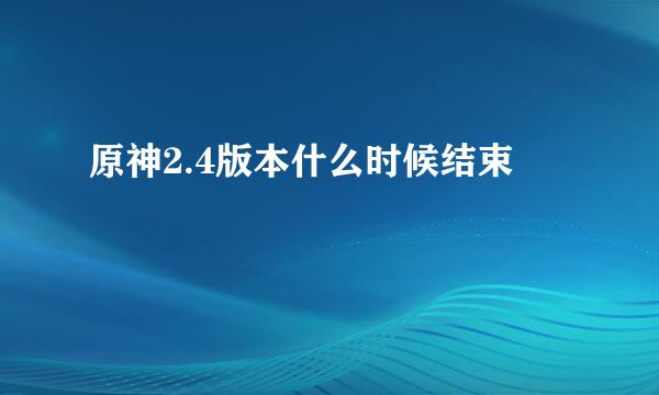 原神2.4版本什么时候结束