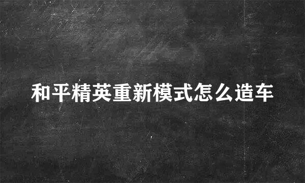 和平精英重新模式怎么造车