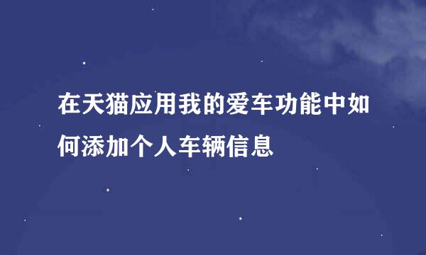 在天猫应用我的爱车功能中如何添加个人车辆信息