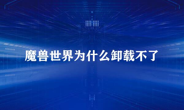 魔兽世界为什么卸载不了