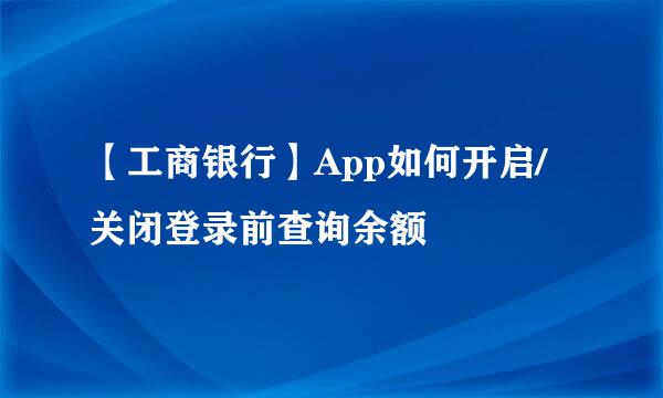 【工商银行】App如何开启/关闭登录前查询余额