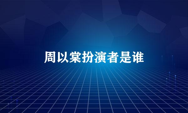 周以棠扮演者是谁