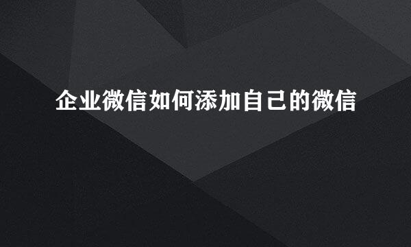 企业微信如何添加自己的微信