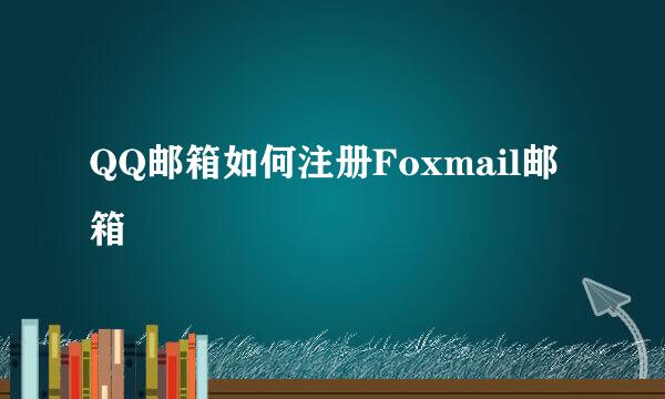 QQ邮箱如何注册Foxmail邮箱