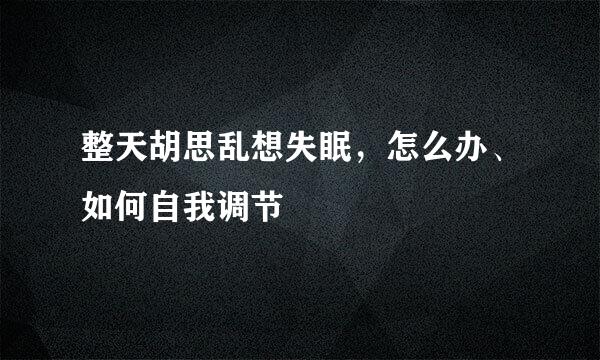 整天胡思乱想失眠，怎么办、如何自我调节
