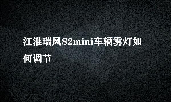 江淮瑞风S2mini车辆雾灯如何调节