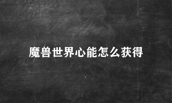 魔兽世界心能怎么获得