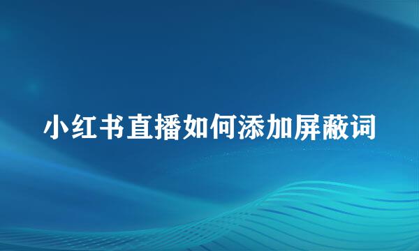 小红书直播如何添加屏蔽词