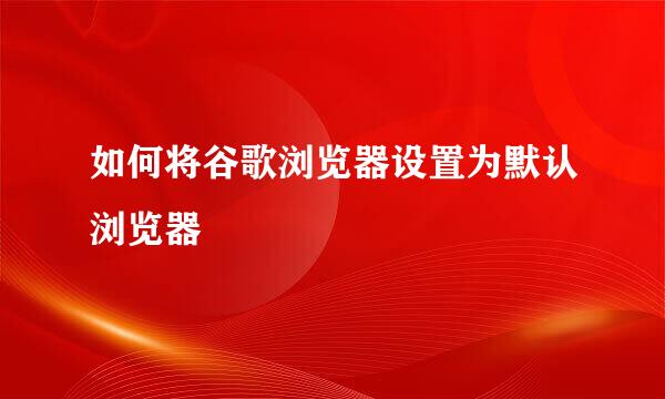 如何将谷歌浏览器设置为默认浏览器
