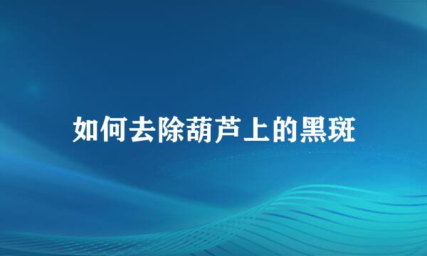 如何去除葫芦上的黑斑