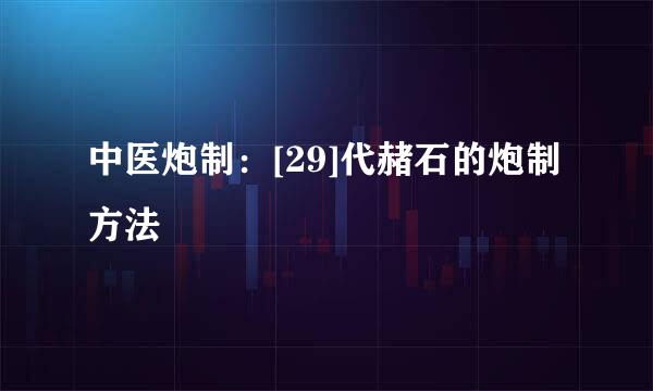 中医炮制：[29]代赭石的炮制方法