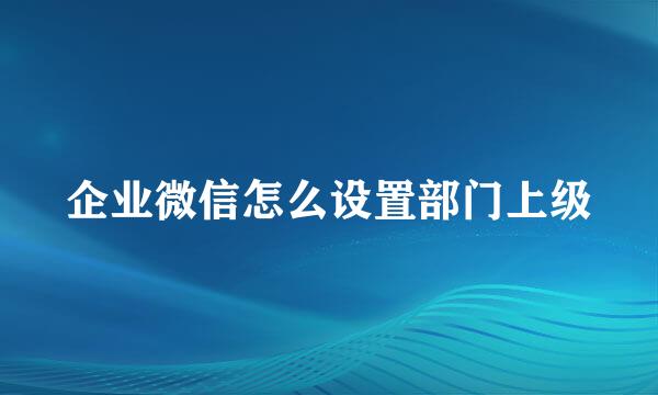 企业微信怎么设置部门上级