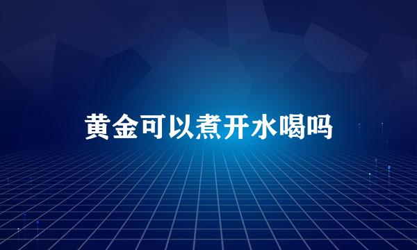 黄金可以煮开水喝吗
