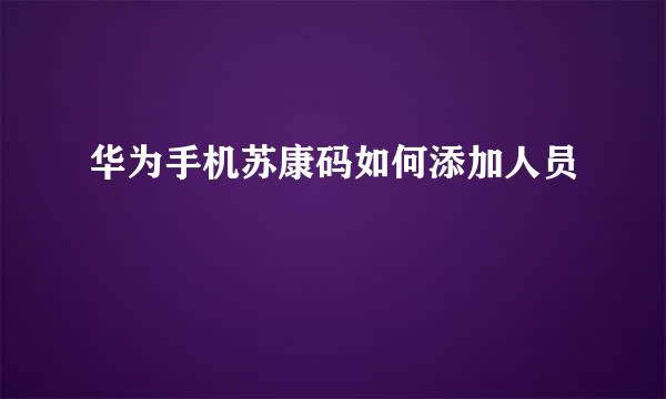 华为手机苏康码如何添加人员