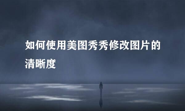 如何使用美图秀秀修改图片的清晰度