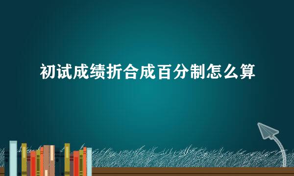 初试成绩折合成百分制怎么算