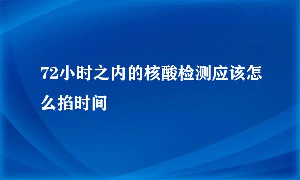 72小时之内的核酸检测应该怎么掐时间