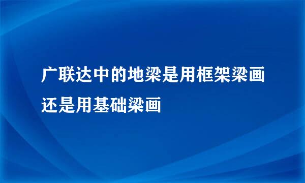 广联达中的地梁是用框架梁画还是用基础梁画