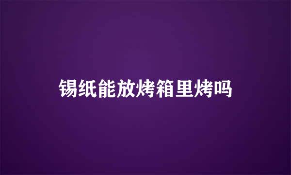 锡纸能放烤箱里烤吗